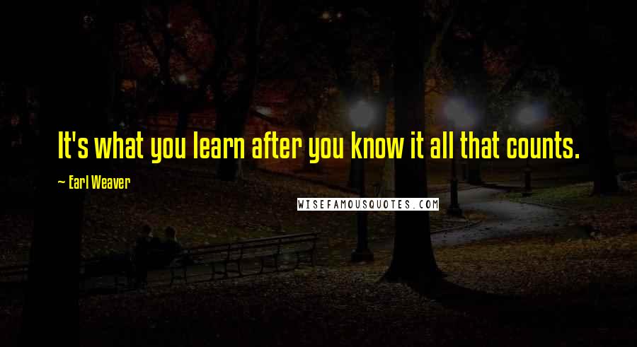 Earl Weaver Quotes: It's what you learn after you know it all that counts.