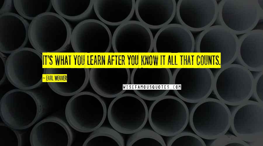 Earl Weaver Quotes: It's what you learn after you know it all that counts.