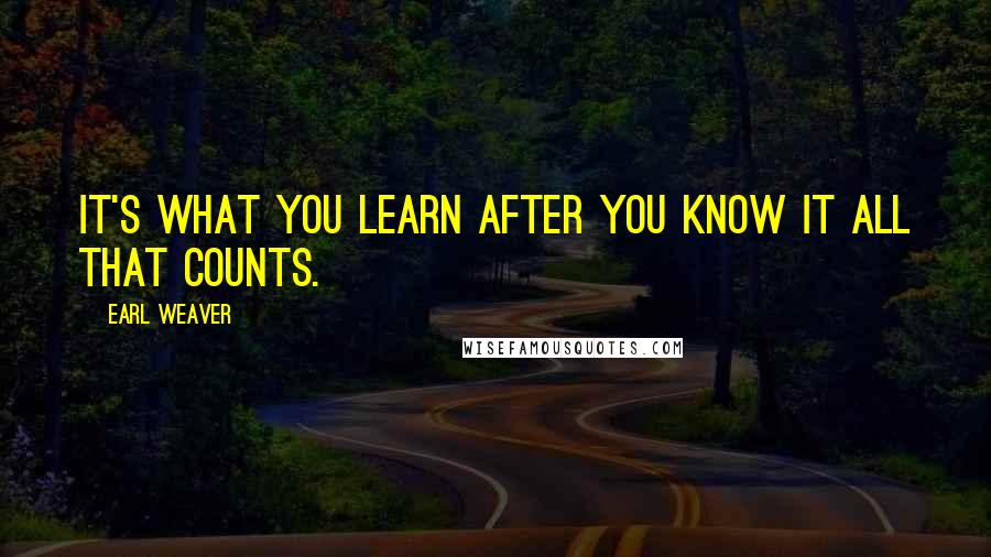 Earl Weaver Quotes: It's what you learn after you know it all that counts.
