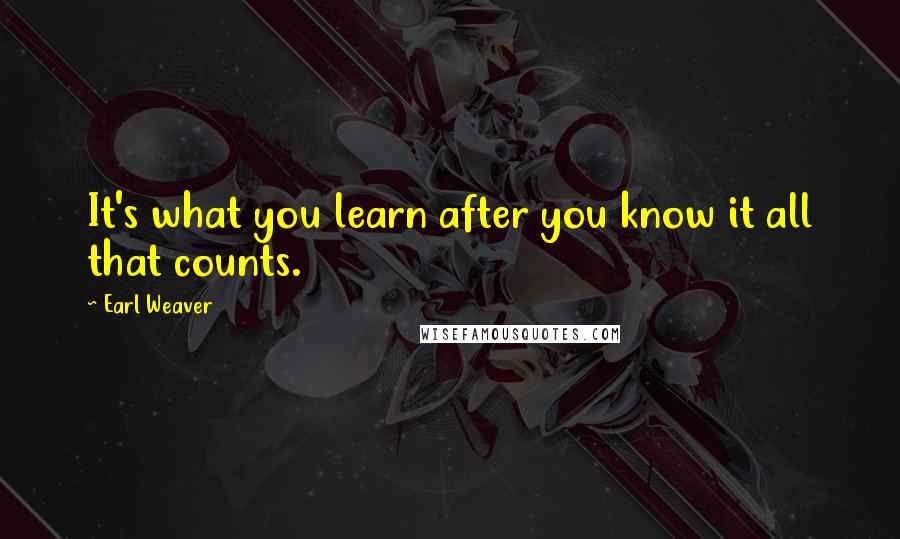 Earl Weaver Quotes: It's what you learn after you know it all that counts.