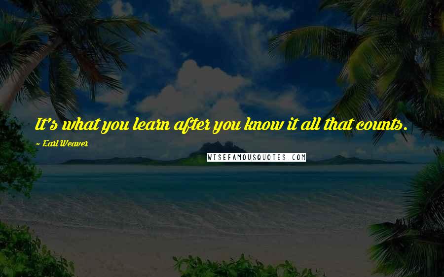 Earl Weaver Quotes: It's what you learn after you know it all that counts.