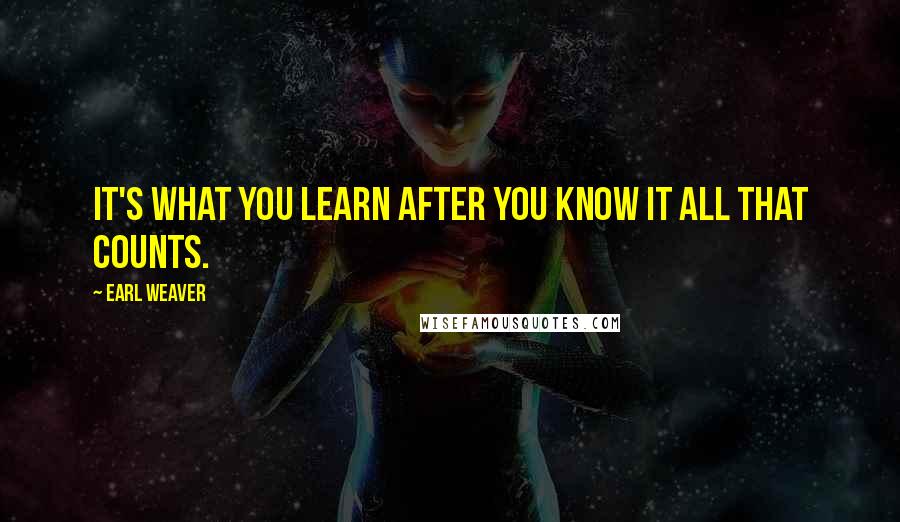 Earl Weaver Quotes: It's what you learn after you know it all that counts.