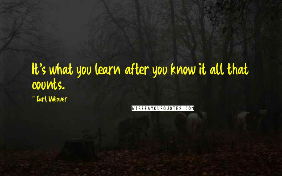 Earl Weaver Quotes: It's what you learn after you know it all that counts.