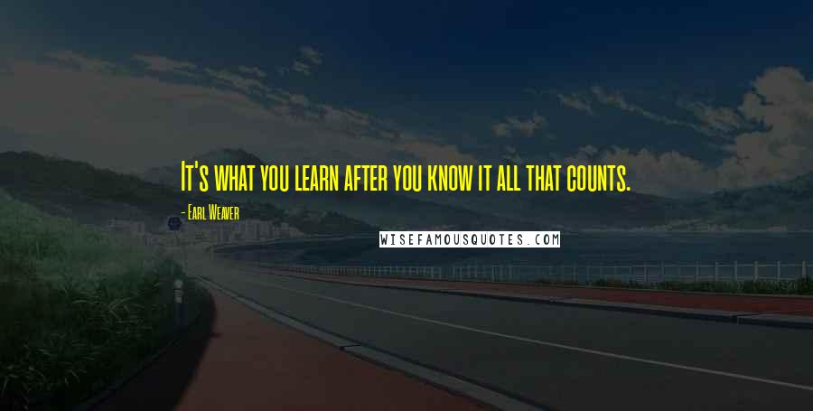 Earl Weaver Quotes: It's what you learn after you know it all that counts.