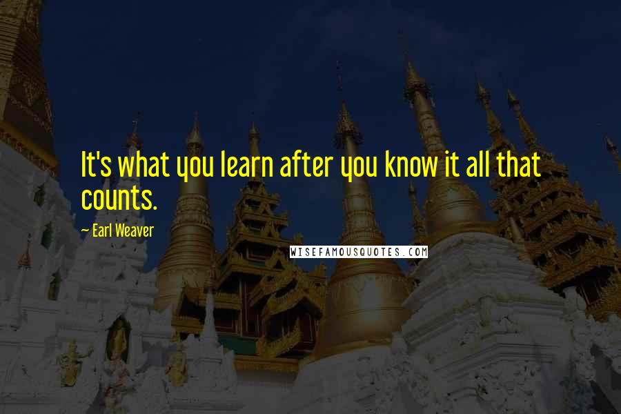 Earl Weaver Quotes: It's what you learn after you know it all that counts.