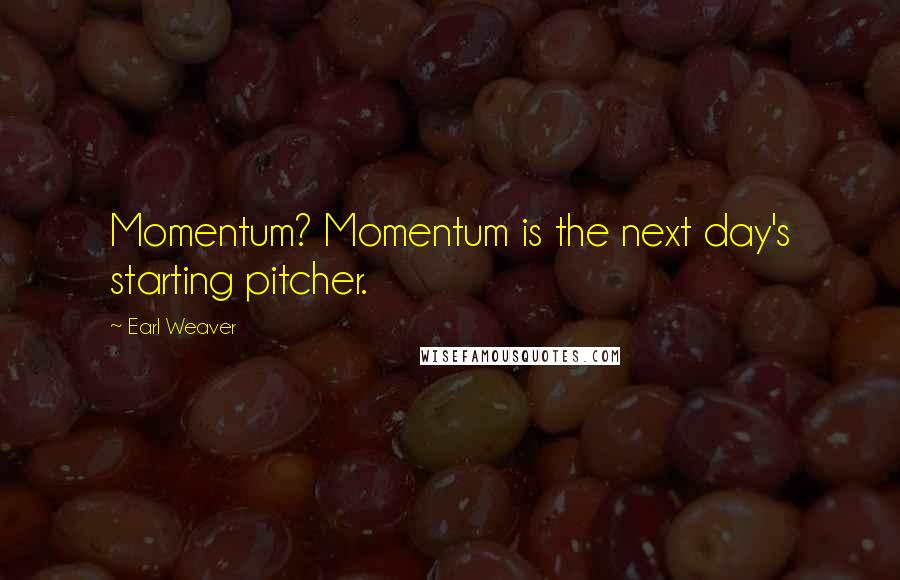 Earl Weaver Quotes: Momentum? Momentum is the next day's starting pitcher.