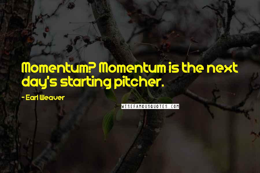 Earl Weaver Quotes: Momentum? Momentum is the next day's starting pitcher.