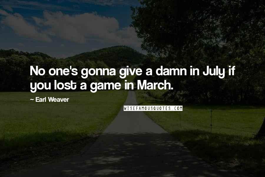 Earl Weaver Quotes: No one's gonna give a damn in July if you lost a game in March.