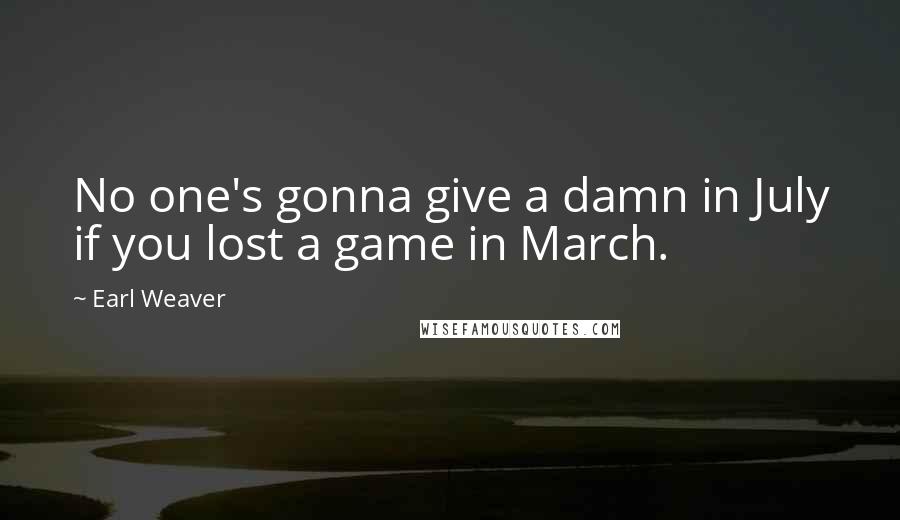 Earl Weaver Quotes: No one's gonna give a damn in July if you lost a game in March.