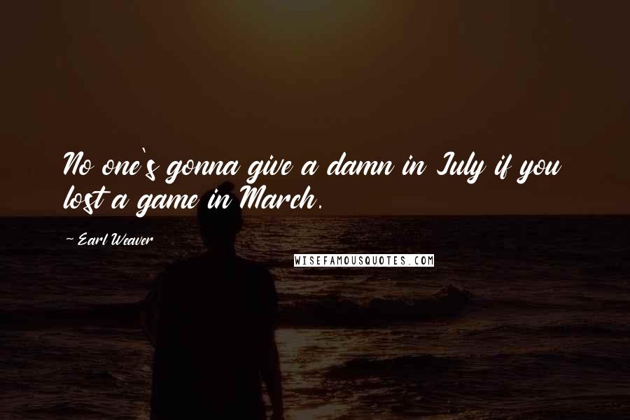 Earl Weaver Quotes: No one's gonna give a damn in July if you lost a game in March.