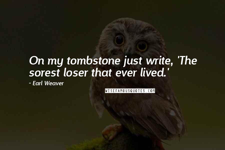 Earl Weaver Quotes: On my tombstone just write, 'The sorest loser that ever lived.'