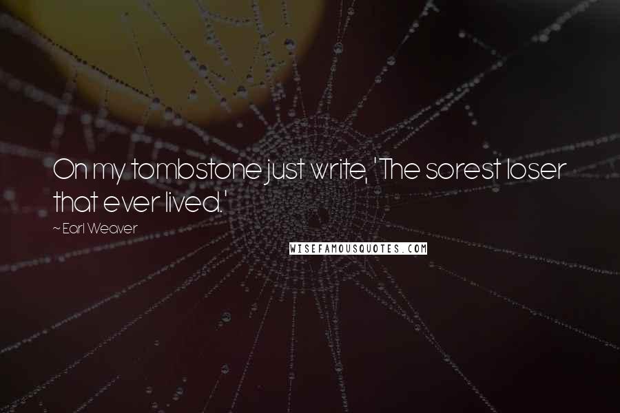 Earl Weaver Quotes: On my tombstone just write, 'The sorest loser that ever lived.'