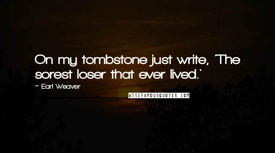 Earl Weaver Quotes: On my tombstone just write, 'The sorest loser that ever lived.'