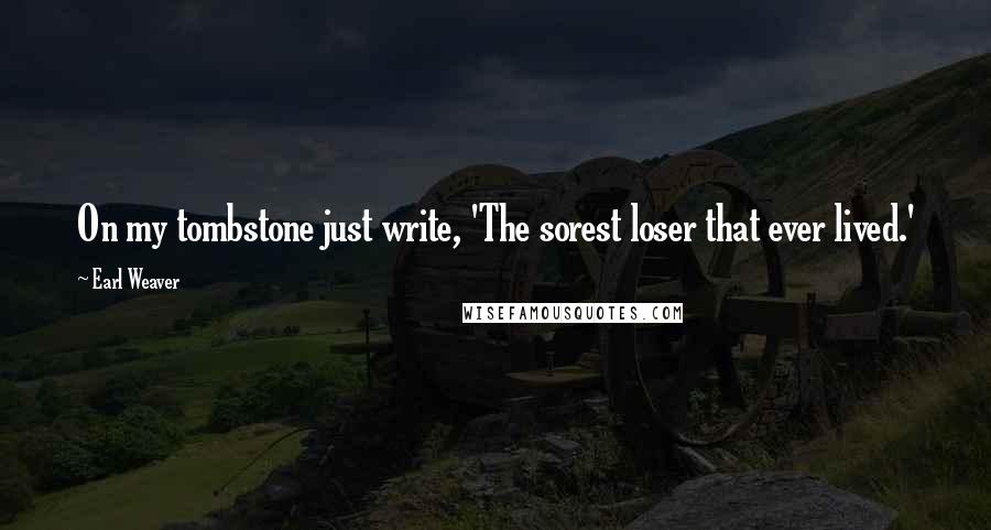 Earl Weaver Quotes: On my tombstone just write, 'The sorest loser that ever lived.'