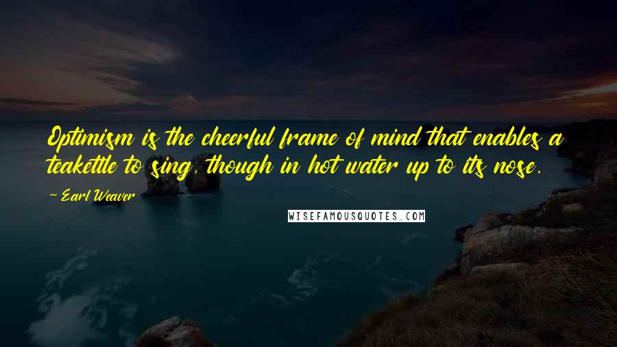 Earl Weaver Quotes: Optimism is the cheerful frame of mind that enables a teakettle to sing, though in hot water up to its nose.