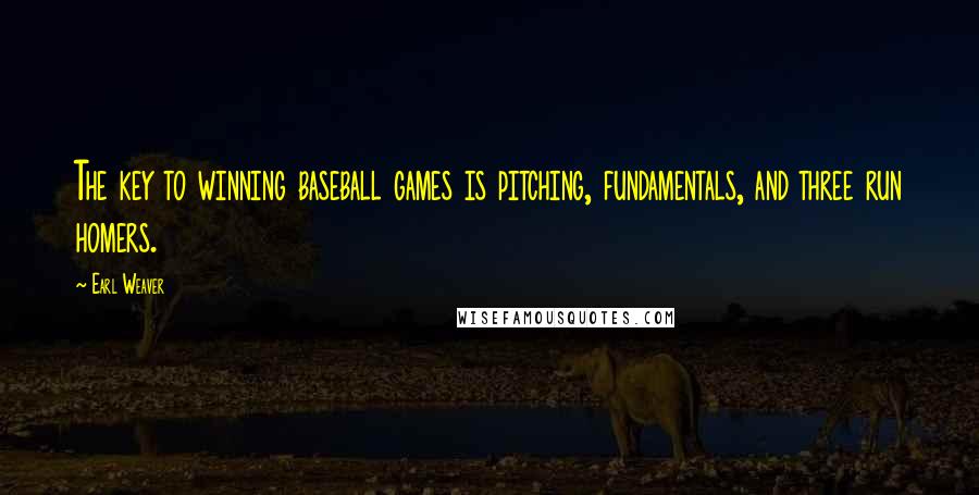 Earl Weaver Quotes: The key to winning baseball games is pitching, fundamentals, and three run homers.