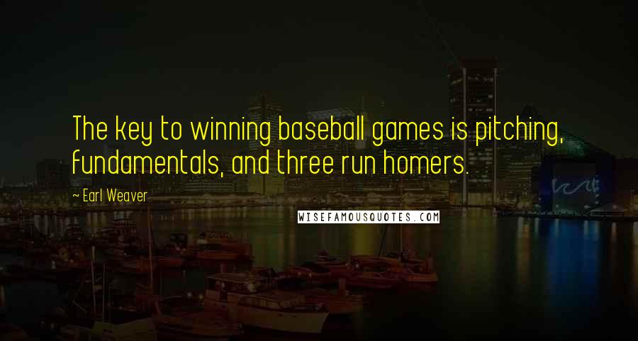 Earl Weaver Quotes: The key to winning baseball games is pitching, fundamentals, and three run homers.