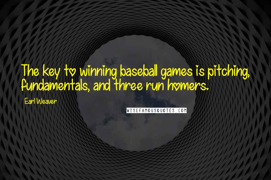 Earl Weaver Quotes: The key to winning baseball games is pitching, fundamentals, and three run homers.