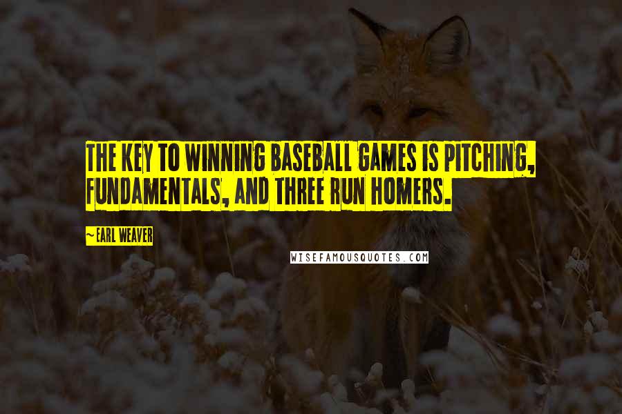 Earl Weaver Quotes: The key to winning baseball games is pitching, fundamentals, and three run homers.