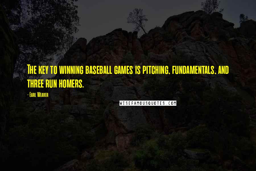 Earl Weaver Quotes: The key to winning baseball games is pitching, fundamentals, and three run homers.