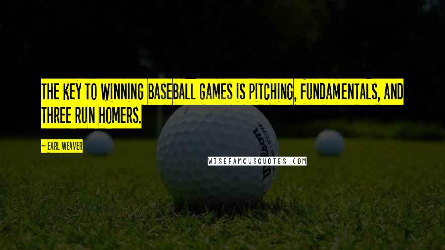 Earl Weaver Quotes: The key to winning baseball games is pitching, fundamentals, and three run homers.