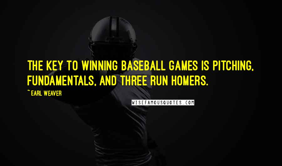 Earl Weaver Quotes: The key to winning baseball games is pitching, fundamentals, and three run homers.