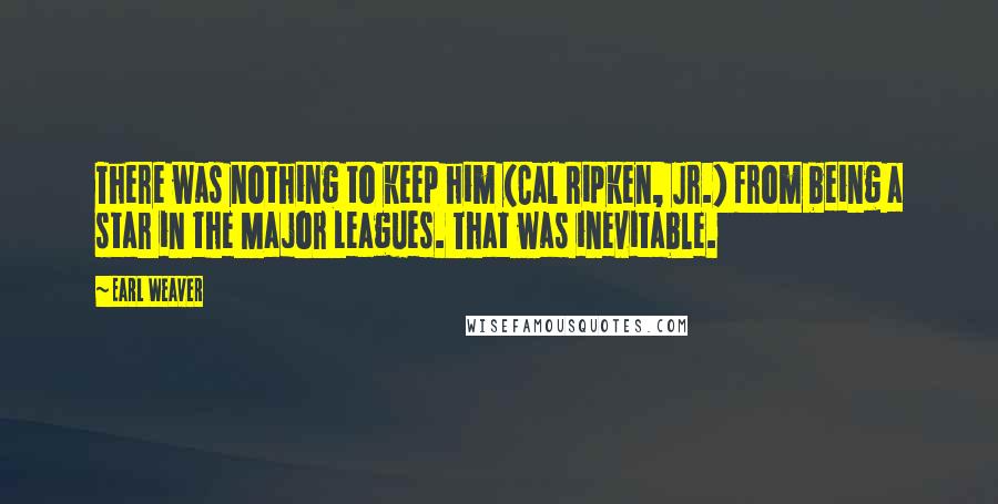 Earl Weaver Quotes: There was nothing to keep him (Cal Ripken, Jr.) from being a star in the Major Leagues. That was inevitable.