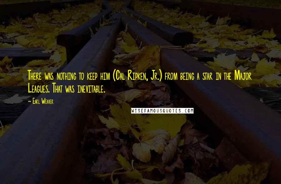 Earl Weaver Quotes: There was nothing to keep him (Cal Ripken, Jr.) from being a star in the Major Leagues. That was inevitable.