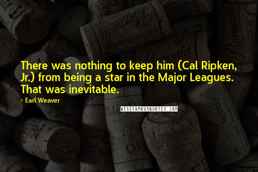 Earl Weaver Quotes: There was nothing to keep him (Cal Ripken, Jr.) from being a star in the Major Leagues. That was inevitable.