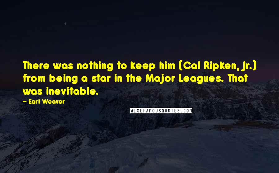 Earl Weaver Quotes: There was nothing to keep him (Cal Ripken, Jr.) from being a star in the Major Leagues. That was inevitable.