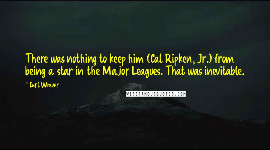 Earl Weaver Quotes: There was nothing to keep him (Cal Ripken, Jr.) from being a star in the Major Leagues. That was inevitable.