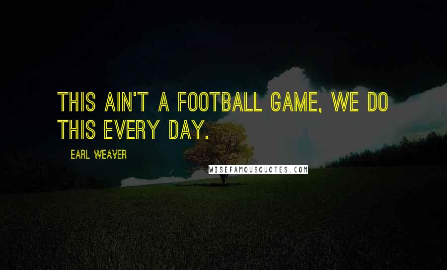 Earl Weaver Quotes: This ain't a football game, we do this every day.