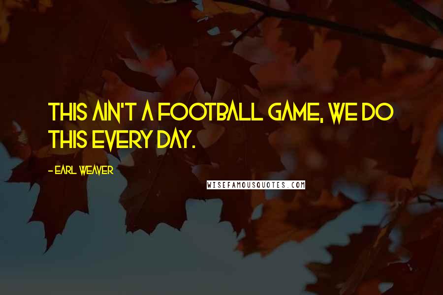 Earl Weaver Quotes: This ain't a football game, we do this every day.