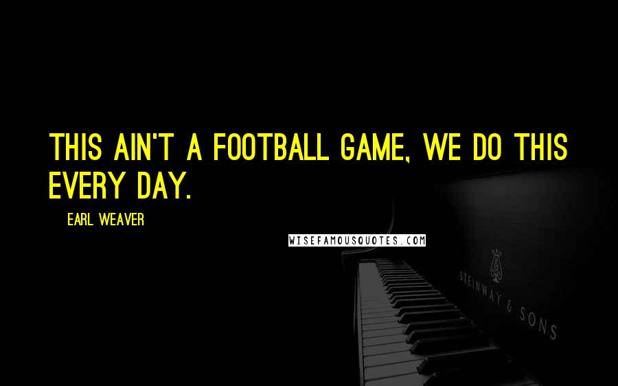 Earl Weaver Quotes: This ain't a football game, we do this every day.