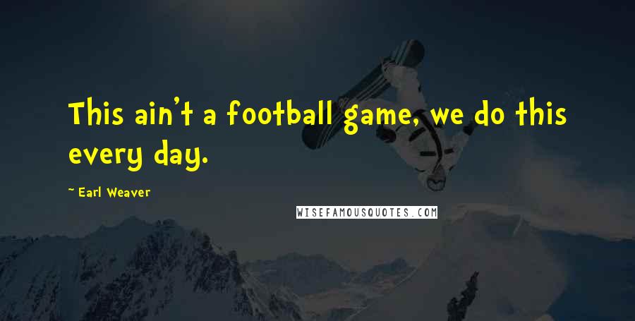 Earl Weaver Quotes: This ain't a football game, we do this every day.