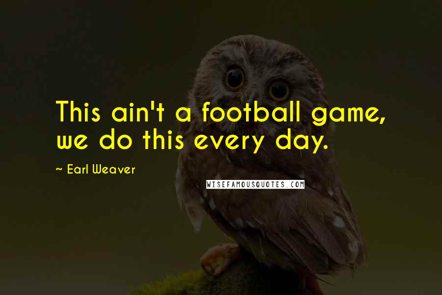 Earl Weaver Quotes: This ain't a football game, we do this every day.