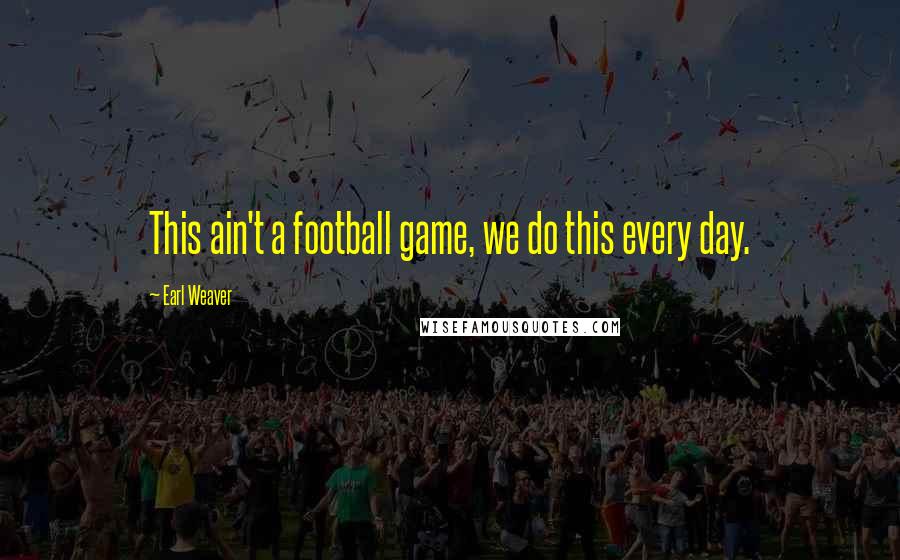 Earl Weaver Quotes: This ain't a football game, we do this every day.