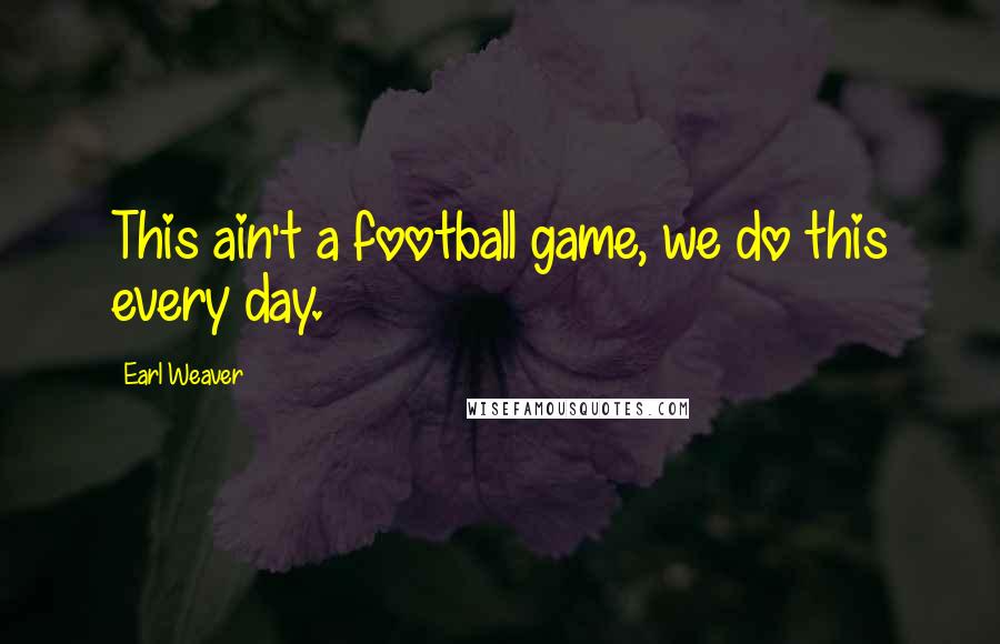 Earl Weaver Quotes: This ain't a football game, we do this every day.