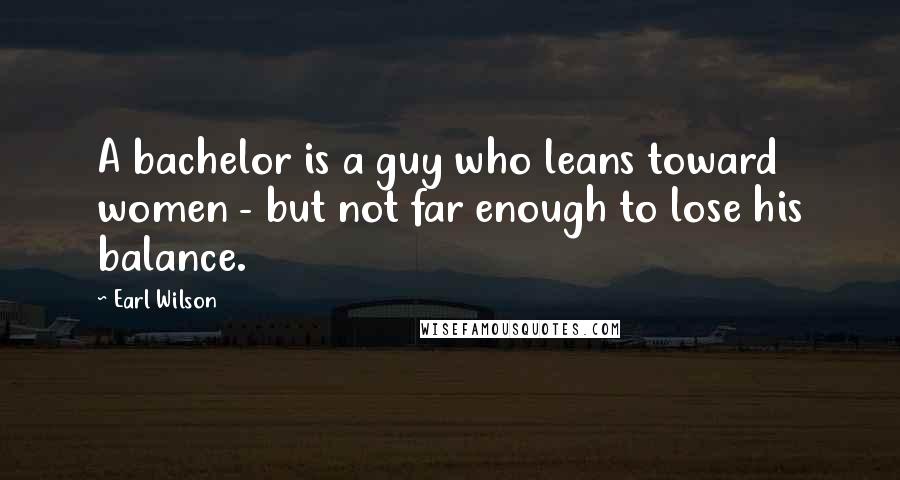 Earl Wilson Quotes: A bachelor is a guy who leans toward women - but not far enough to lose his balance.