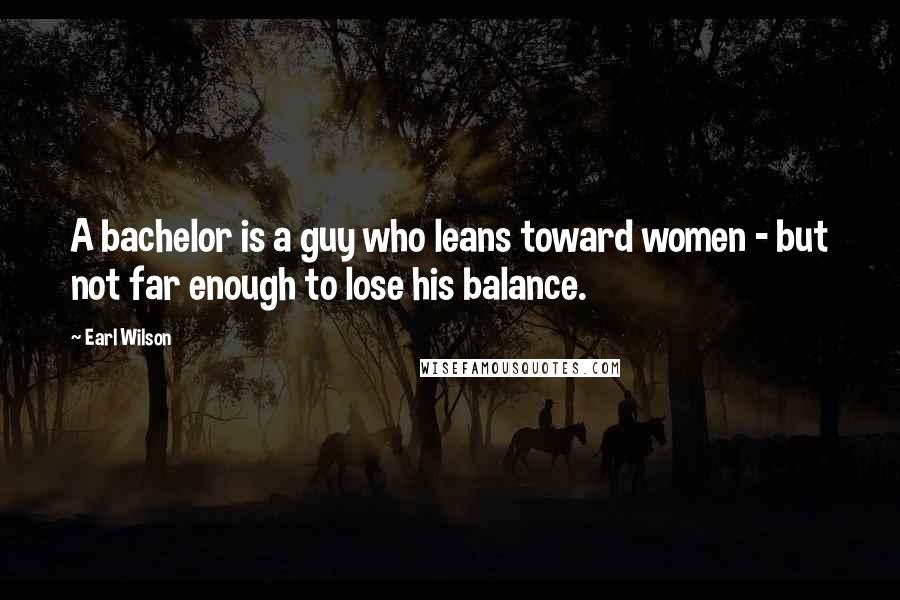 Earl Wilson Quotes: A bachelor is a guy who leans toward women - but not far enough to lose his balance.