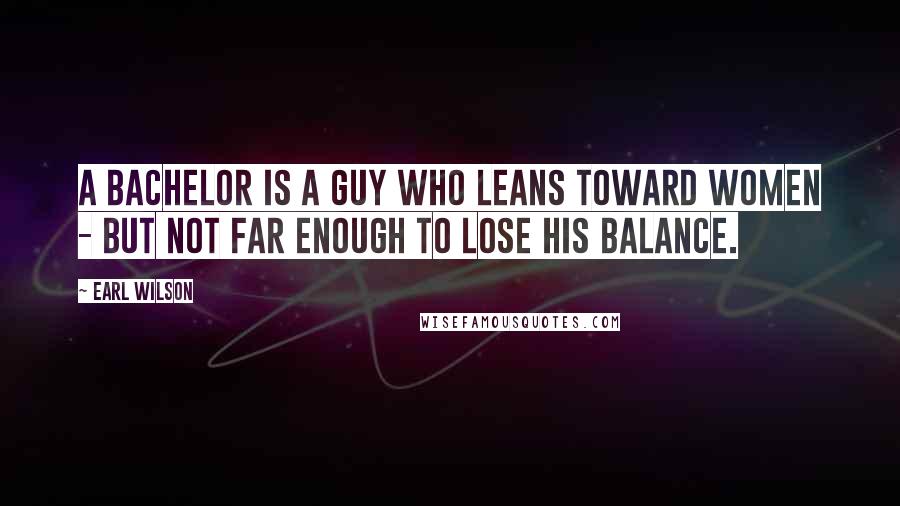 Earl Wilson Quotes: A bachelor is a guy who leans toward women - but not far enough to lose his balance.