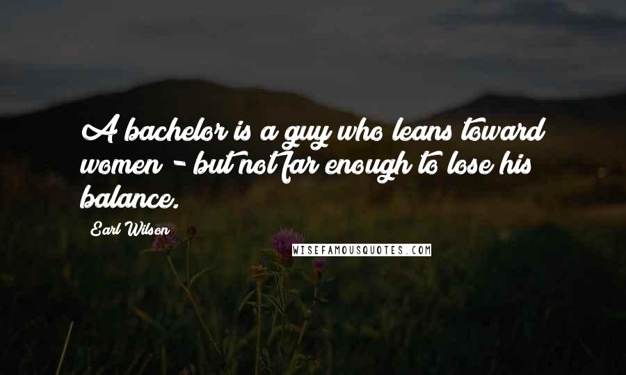 Earl Wilson Quotes: A bachelor is a guy who leans toward women - but not far enough to lose his balance.