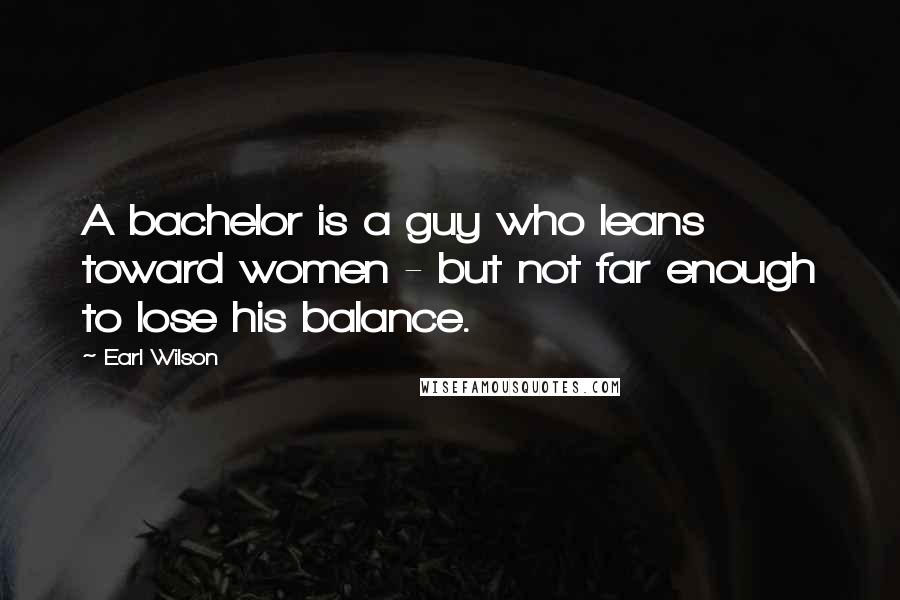 Earl Wilson Quotes: A bachelor is a guy who leans toward women - but not far enough to lose his balance.