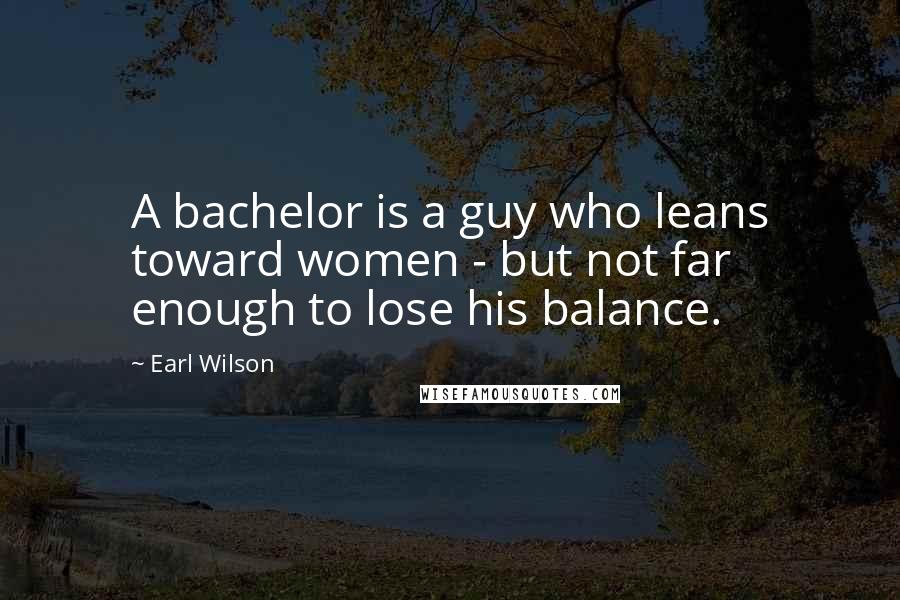 Earl Wilson Quotes: A bachelor is a guy who leans toward women - but not far enough to lose his balance.