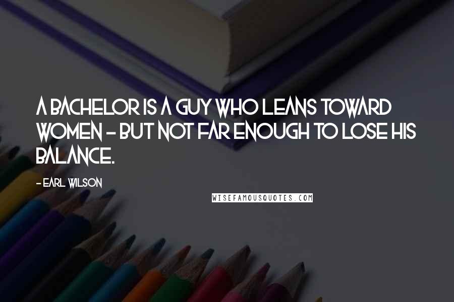 Earl Wilson Quotes: A bachelor is a guy who leans toward women - but not far enough to lose his balance.