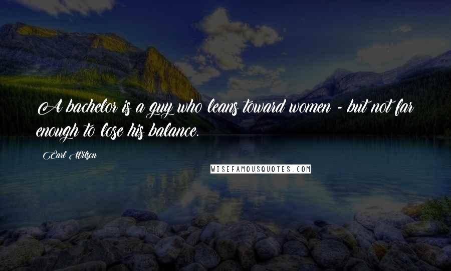 Earl Wilson Quotes: A bachelor is a guy who leans toward women - but not far enough to lose his balance.