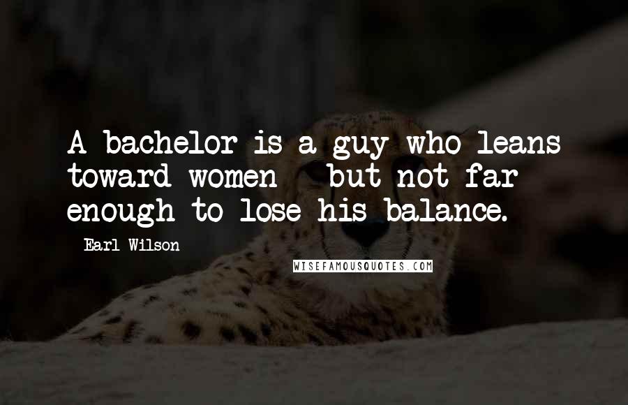 Earl Wilson Quotes: A bachelor is a guy who leans toward women - but not far enough to lose his balance.