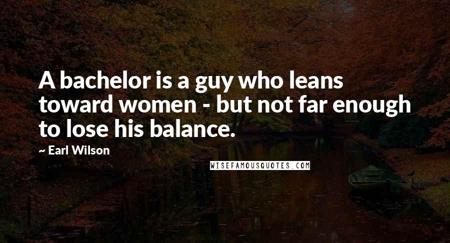 Earl Wilson Quotes: A bachelor is a guy who leans toward women - but not far enough to lose his balance.