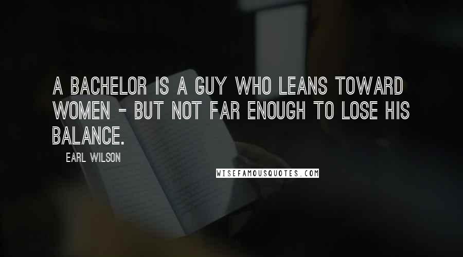 Earl Wilson Quotes: A bachelor is a guy who leans toward women - but not far enough to lose his balance.