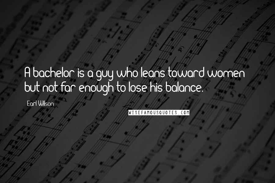 Earl Wilson Quotes: A bachelor is a guy who leans toward women - but not far enough to lose his balance.